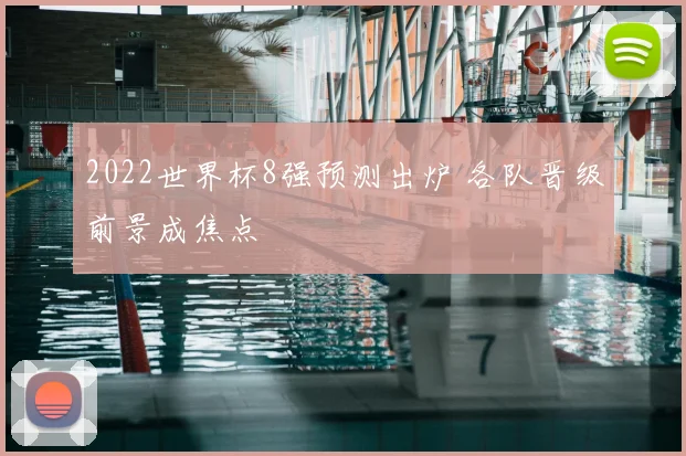 2022世界杯8强预测出炉 各队晋级前景成焦点