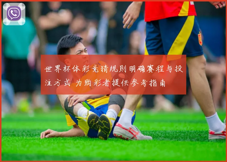 世界杯体彩竞猜规则明确赛程与投注方式 为购彩者提供参考指南