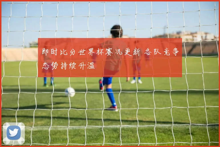 即时比分世界杯赛况更新 各队竞争态势持续升温