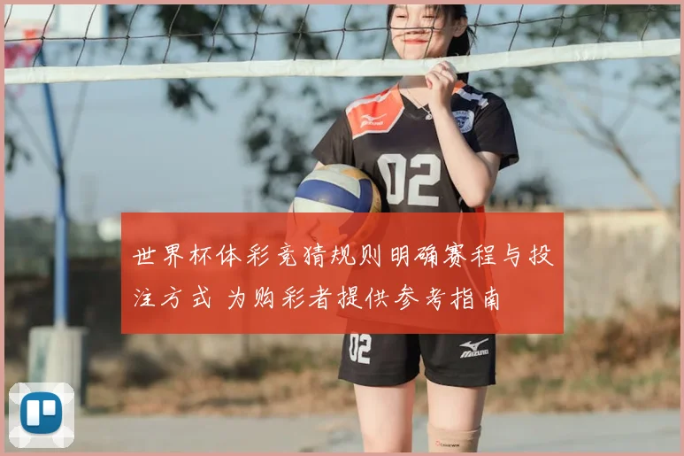 世界杯体彩竞猜规则明确赛程与投注方式 为购彩者提供参考指南