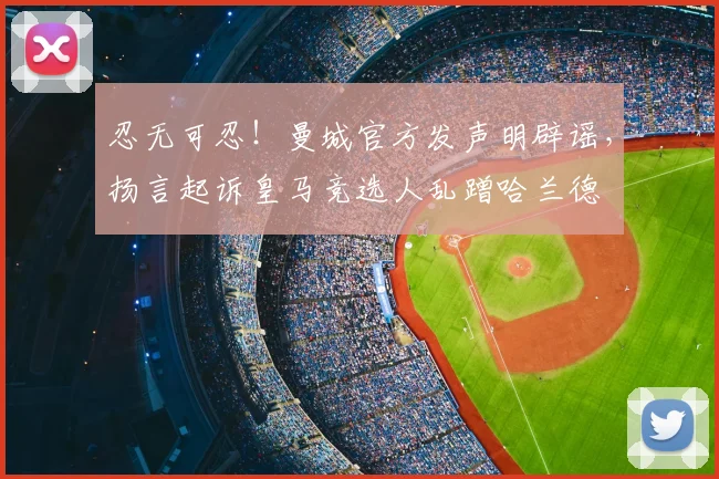 忍无可忍!曼城官方发声明辟谣,扬言起诉皇马竞选人乱蹭哈兰德