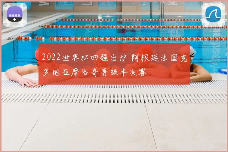 2022世界杯四强出炉 阿根廷法国克罗地亚摩洛哥晋级半决赛