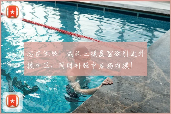 志在保级!武汉三镇夏窗欲引进外援中卫,同时补强中后场内援!