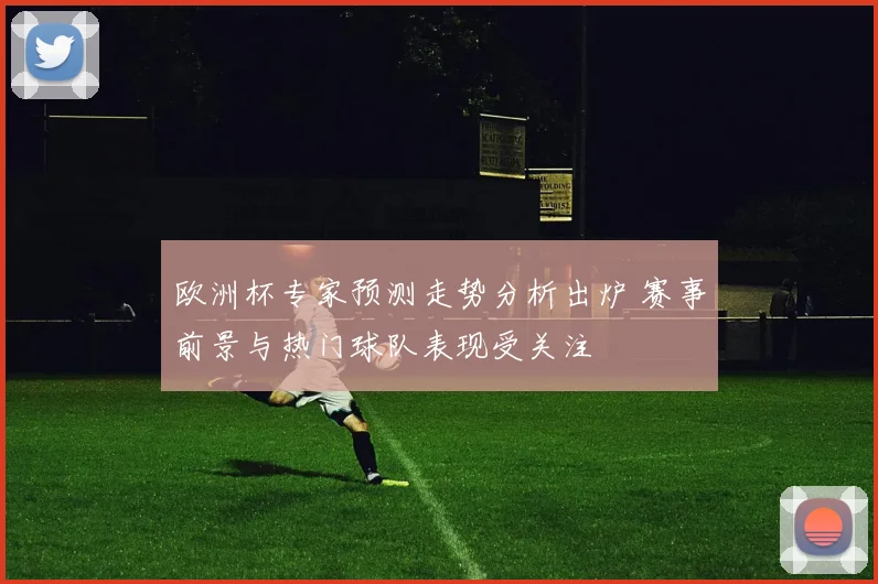 欧洲杯专家预测走势分析出炉 赛事前景与热门球队表现受关注